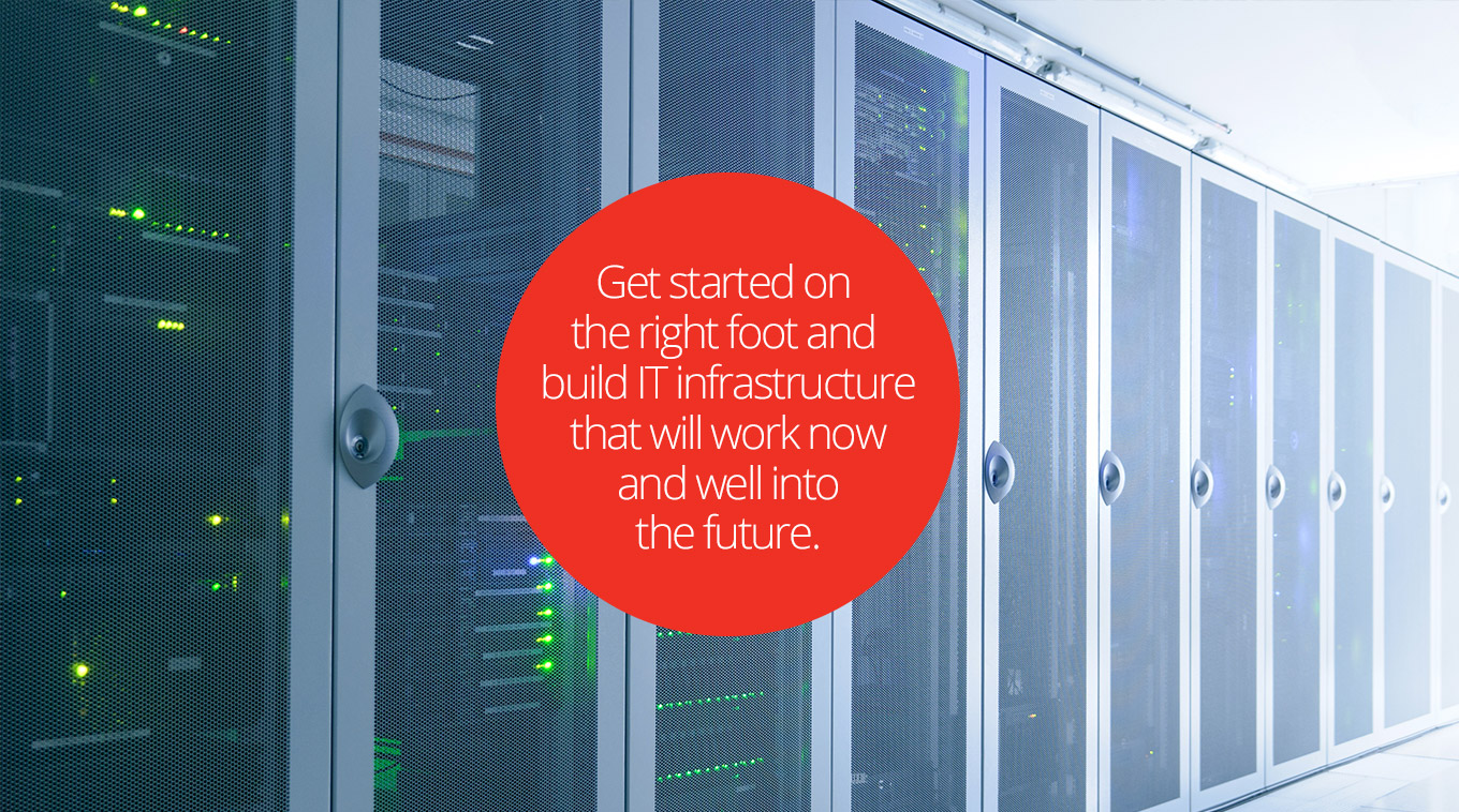Get started on the right foot and build IT infrastructure that will work now, and well into the future.